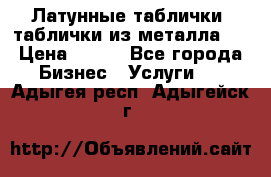 Латунные таблички: таблички из металла.  › Цена ­ 700 - Все города Бизнес » Услуги   . Адыгея респ.,Адыгейск г.